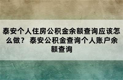 泰安个人住房公积金余额查询应该怎么做？ 泰安公积金查询个人账户余额查询